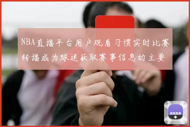 NBA直播平台用户观看习惯实时比赛转播成为球迷获取赛事信息的主要渠道