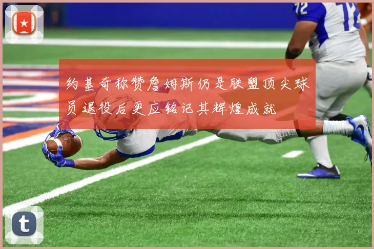 约基奇称赞詹姆斯仍是联盟顶尖球员退役后更应铭记其辉煌成就