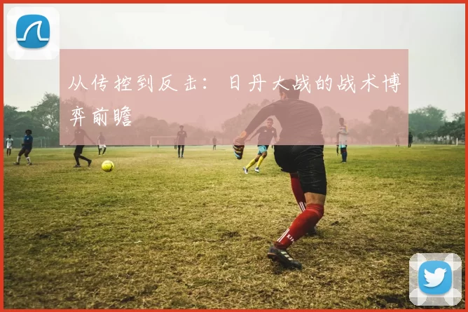 从传控到反击：日丹大战的战术博弈前瞻
