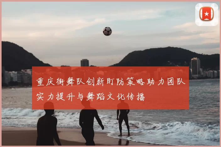 重庆街舞队创新盯防策略助力团队实力提升与舞蹈文化传播
