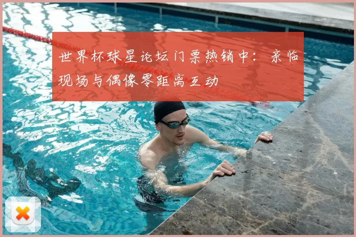 世界杯球星论坛门票热销中：亲临现场与偶像零距离互动