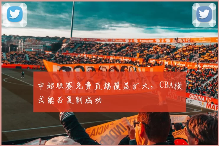 中超联赛免费直播覆盖扩大，CBA模式能否复制成功