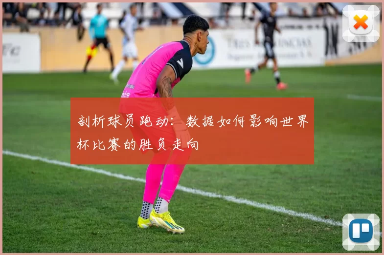 剖析球员跑动：数据如何影响世界杯比赛的胜负走向