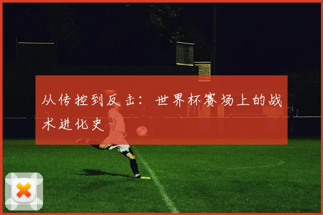 从传控到反击：世界杯赛场上的战术进化史