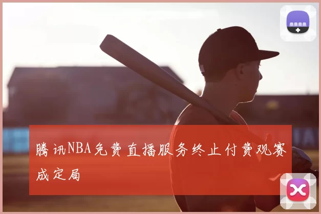 腾讯NBA免费直播服务终止付费观赛成定局
