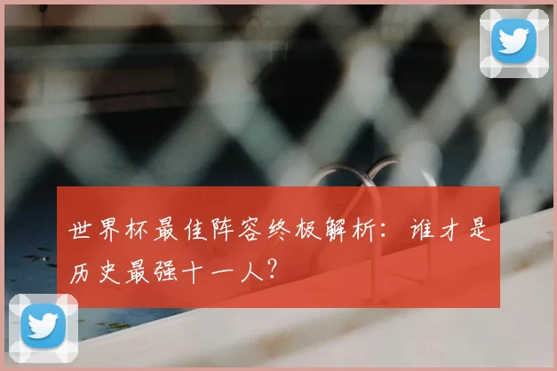 世界杯最佳阵容终极解析：谁才是历史最强十一人？