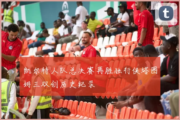 凯尔特人队总决赛再胜独行侠塔图姆三双创历史纪录