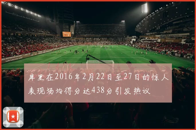 库里在2016年2月22日至27日的惊人表现场均得分达438分引发热议