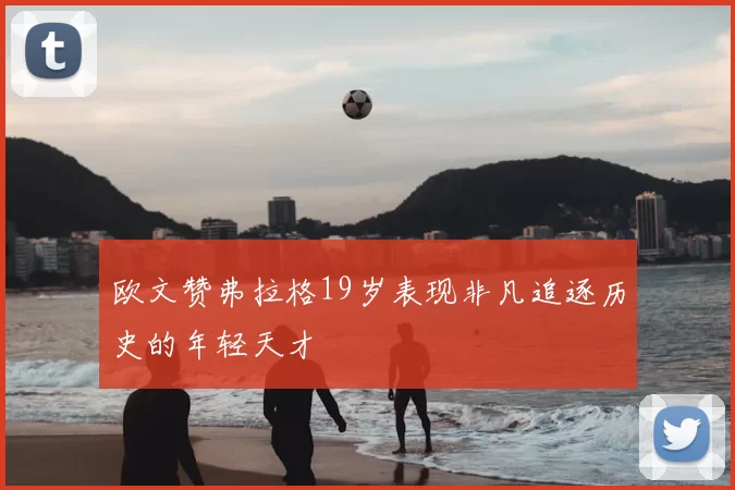 欧文赞弗拉格19岁表现非凡追逐历史的年轻天才
