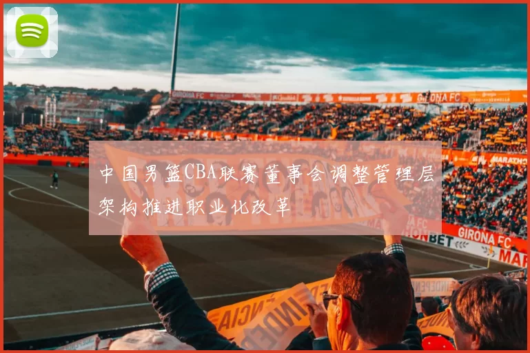 中国男篮CBA联赛董事会调整管理层架构推进职业化改革