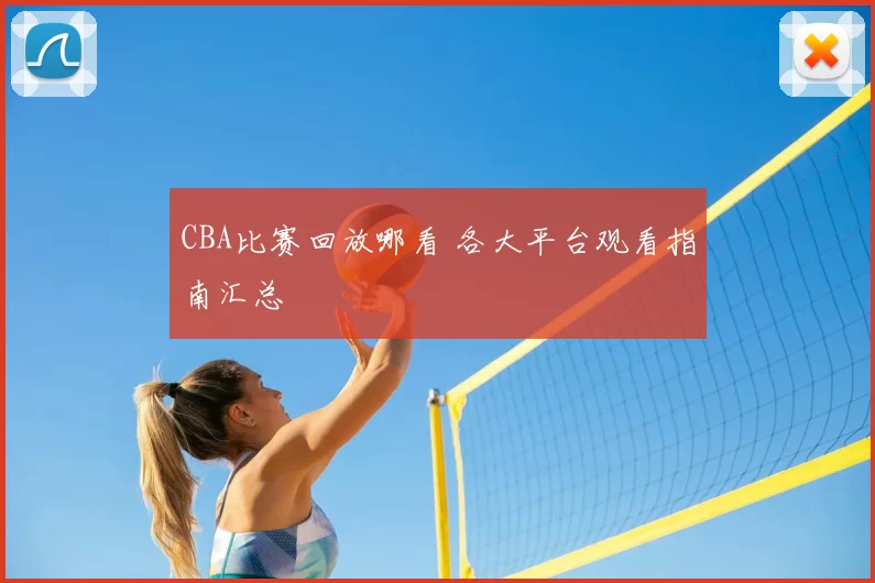 CBA比赛回放哪看 各大平台观看指南汇总