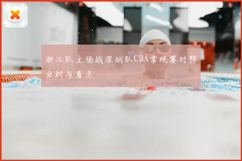 浙江队主场战深圳队CBA常规赛对阵分析与看点