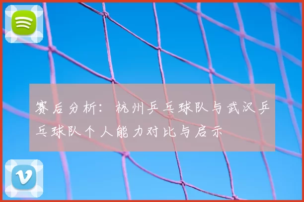 赛后分析：杭州乒乓球队与武汉乒乓球队个人能力对比与启示