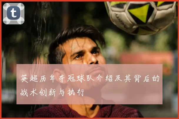 英超历年夺冠球队介绍及其背后的战术创新与执行