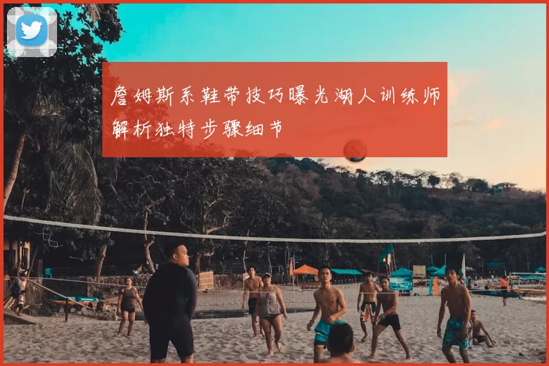 詹姆斯系鞋带技巧曝光湖人训练师解析独特步骤细节