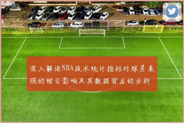 深入解读NBA技术统计指标对球员表现的综合影响及其数据背后的分析