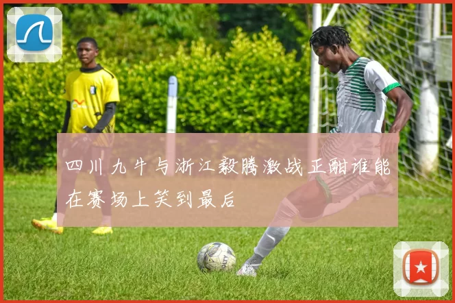 四川九牛与浙江毅腾激战正酣谁能在赛场上笑到最后
