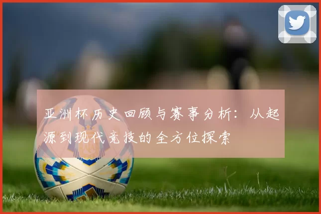 亚洲杯历史回顾与赛事分析：从起源到现代竞技的全方位探索