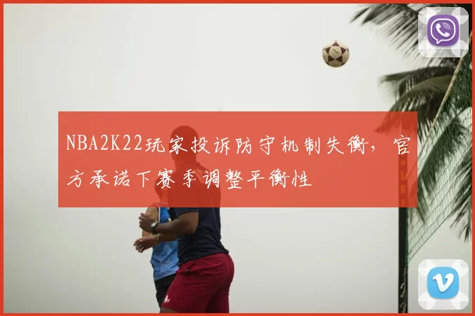 NBA2K22玩家投诉防守机制失衡,官方承诺下赛季调整平衡性