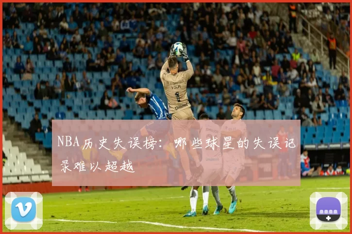 NBA历史失误榜：哪些球星的失误记录难以超越