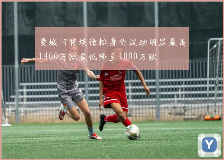 曼城门将埃德松身价波动明显最高1400万欧最低降至1000万欧