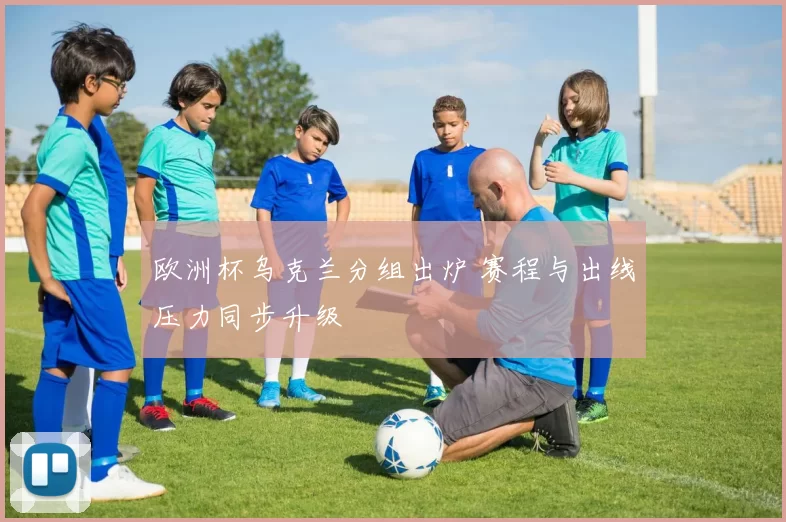欧洲杯乌克兰分组出炉 赛程与出线压力同步升级