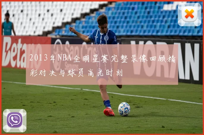 2013年NBA全明星赛完整录像回顾精彩对决与球员高光时刻