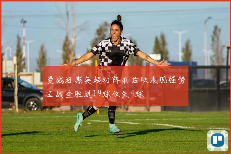 曼城近期英超对阵利兹联表现强势五战全胜进19球仅失4球