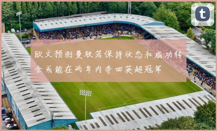欧文预测曼联若保持状态和成功转会或能在两年内夺回英超冠军
