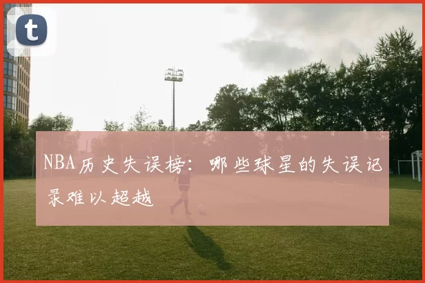 NBA历史失误榜:哪些球星的失误记录难以超越