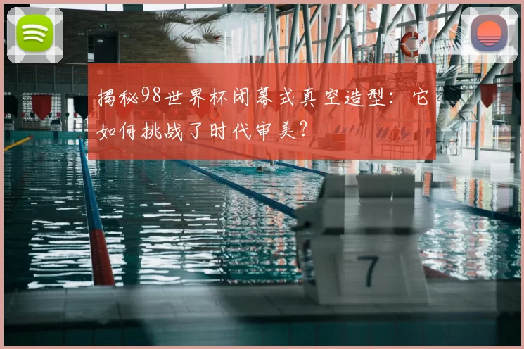 揭秘98世界杯闭幕式真空造型:它如何挑战了时代审美?