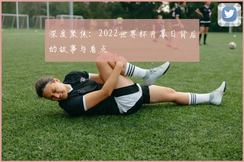 深度聚焦:2022世界杯开幕日背后的故事与看点