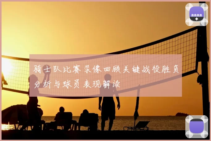 骑士队比赛录像回顾关键战役胜负分析与球员表现解读