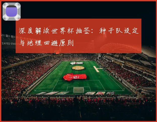 深度解读世界杯抽签:种子队设定与地理回避原则
