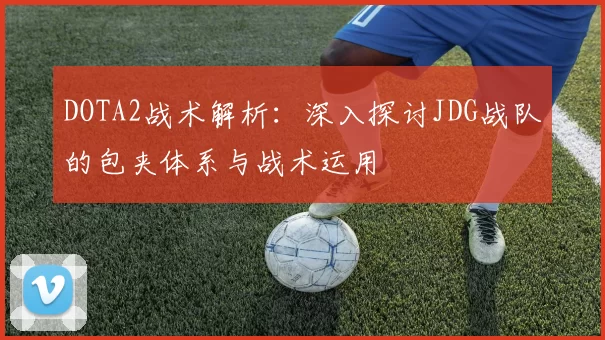 DOTA2战术解析:深入探讨JDG战队的包夹体系与战术运用