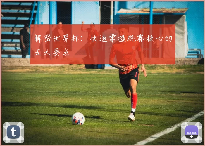 解密世界杯:快速掌握观赛核心的五大要点