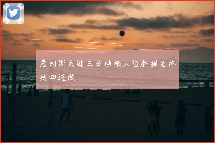 詹姆斯关键三分助湖人险胜掘金终结四连败