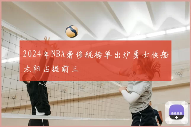 2024年NBA奢侈税榜单出炉勇士快船太阳占据前三