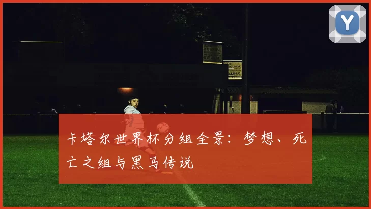 卡塔尔世界杯分组全景:梦想、死亡之组与黑马传说