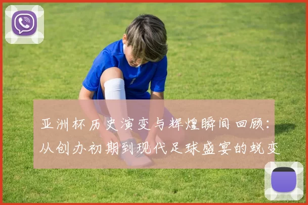 亚洲杯历史演变与辉煌瞬间回顾：从创办初期到现代足球盛宴的蜕变