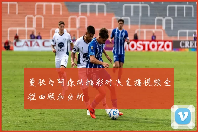 曼联与阿森纳精彩对决直播视频全程回顾和分析