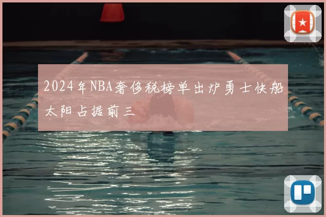 2024年NBA奢侈税榜单出炉勇士快船太阳占据前三