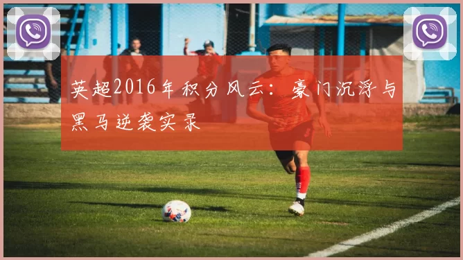 英超2016年积分风云：豪门沉浮与黑马逆袭实录