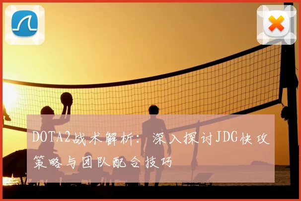 DOTA2战术解析:深入探讨JDG快攻策略与团队配合技巧