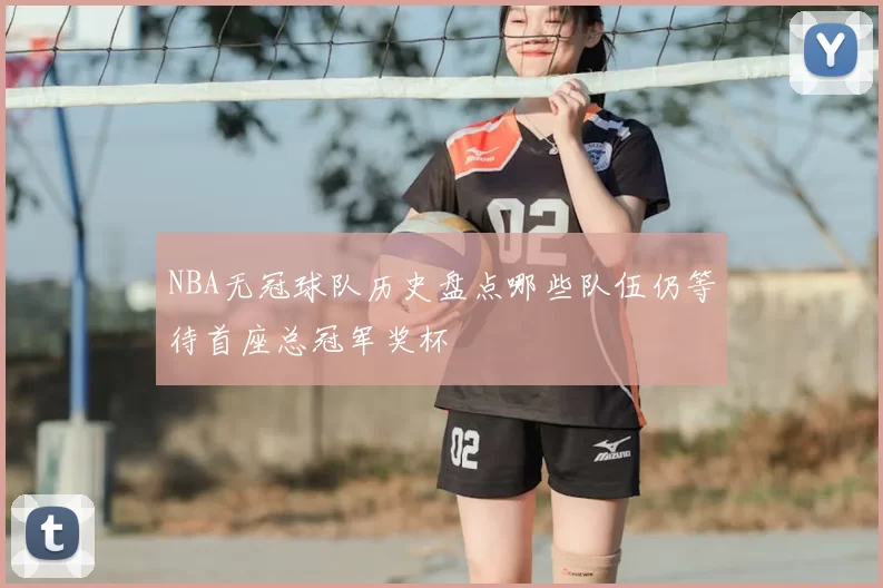 NBA无冠球队历史盘点哪些队伍仍等待首座总冠军奖杯
