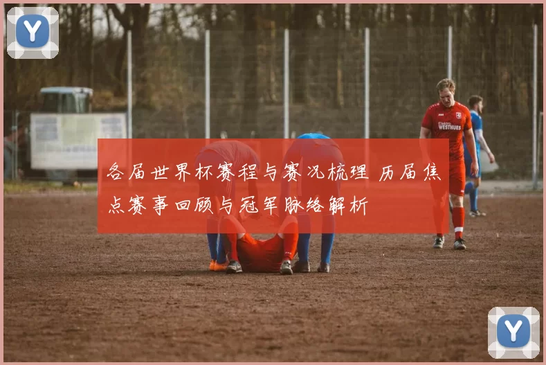 各届世界杯赛程与赛况梳理 历届焦点赛事回顾与冠军脉络解析