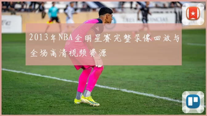 2013年NBA全明星赛完整录像回放与全场高清视频资源