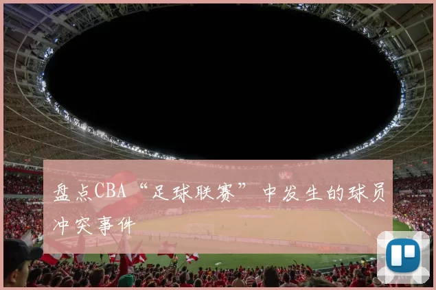 盘点CBA“足球联赛”中发生的球员冲突事件