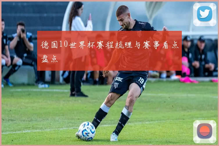 德国10世界杯赛程梳理与赛事看点盘点