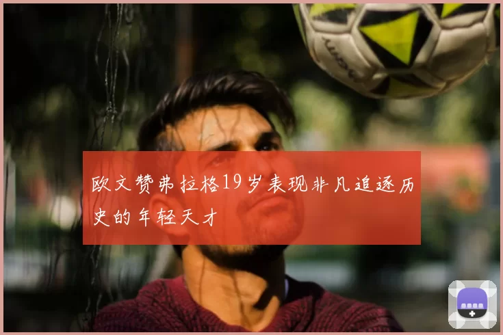 欧文赞弗拉格19岁表现非凡追逐历史的年轻天才